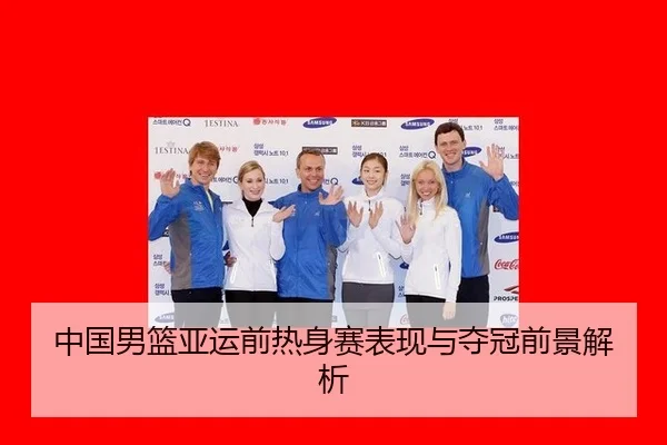 中国男篮亚运前热身赛表现与夺冠前景解析